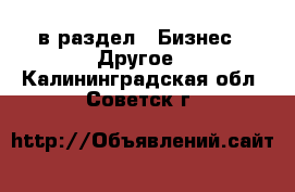  в раздел : Бизнес » Другое . Калининградская обл.,Советск г.